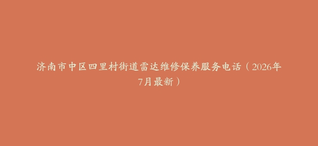 济南市中区四里村街道雷达维修保养服务电话（2026年7月最新）