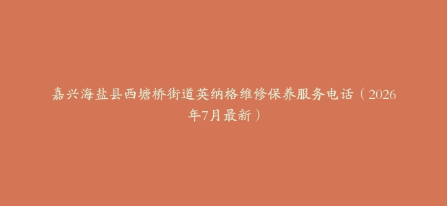 嘉兴海盐县西塘桥街道英纳格维修保养服务电话（2026年7月最新）