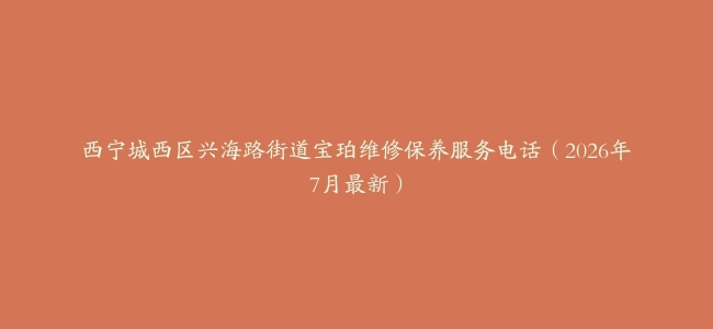 西宁城西区兴海路街道宝珀维修保养服务电话（2026年7月最新）