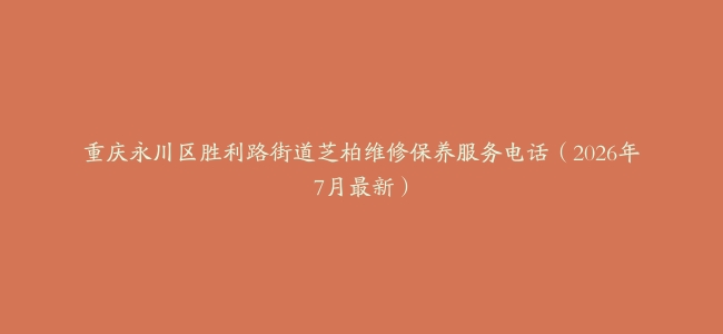 重庆永川区胜利路街道芝柏维修保养服务电话（2026年7月最新）