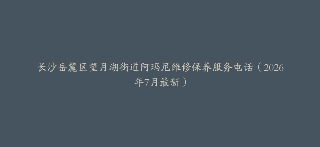 长沙岳麓区望月湖街道阿玛尼维修保养服务电话（2026年7月最新）