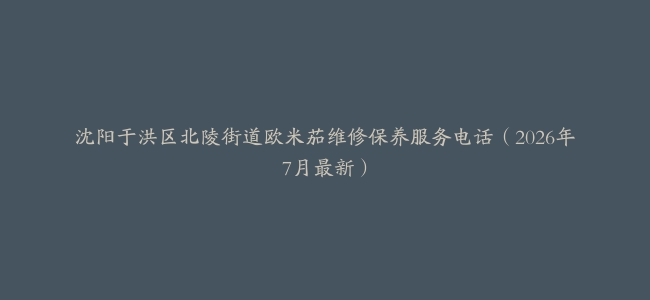 沈阳于洪区北陵街道欧米茄维修保养服务电话（2026年7月最新）