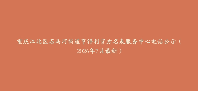 重庆江北区石马河街道亨得利官方名表服务中心电话公示（2026年7月最新）