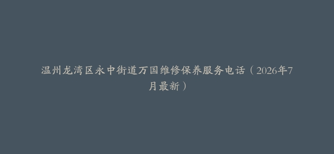 温州龙湾区永中街道万国维修保养服务电话（2026年7月最新）