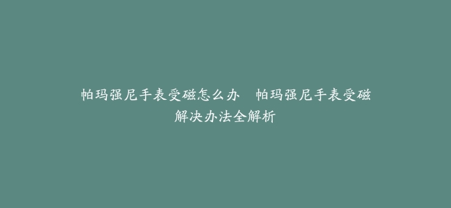 帕玛强尼手表受磁怎么办--帕玛强尼手表受磁解决办法全解析