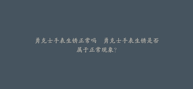 勇克士手表生锈正常吗–勇克士手表生锈是否属于正常现象？