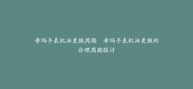 帝玛手表机油更换周期–帝玛手表机油更换的合理周期探讨