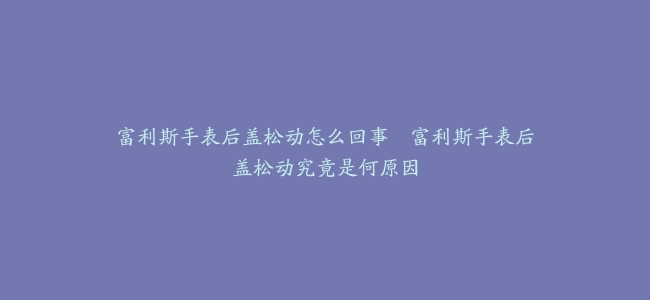 富利斯手表后盖松动怎么回事–富利斯手表后盖松动究竟是何原因