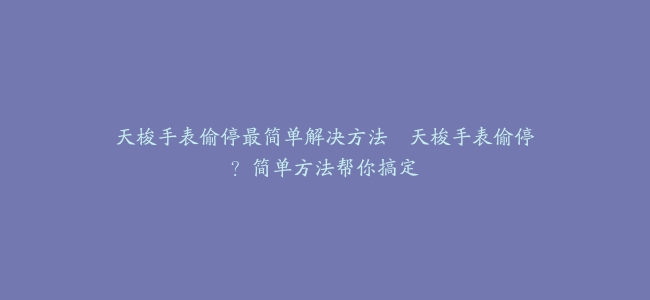 天梭手表偷停最简单解决方法–天梭手表偷停？简单方法帮你搞定