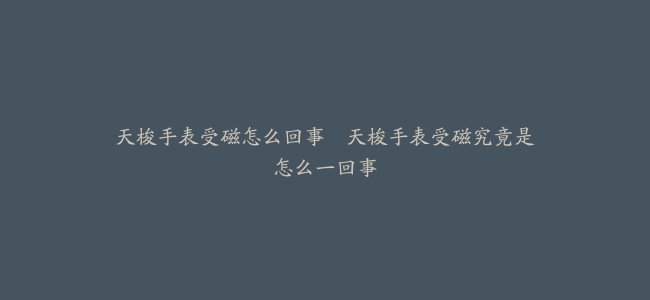 天梭手表受磁怎么回事–天梭手表受磁究竟是怎么一回事