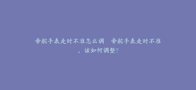 帝舵手表走时不准怎么调–帝舵手表走时不准，该如何调整？