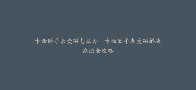 卡西欧手表受磁怎么办–卡西欧手表受磁解决办法全攻略