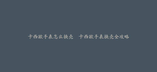 卡西欧手表怎么换壳–卡西欧手表换壳全攻略