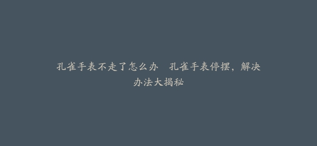 孔雀手表不走了怎么办--孔雀手表停摆，解决办法大揭秘