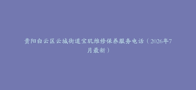 贵阳白云区云城街道宝玑维修保养服务电话（2026年7月最新）