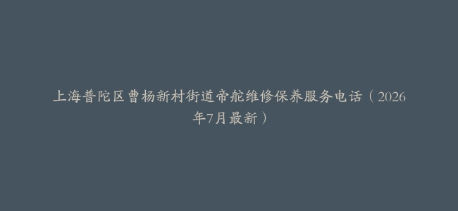 上海普陀区曹杨新村街道帝舵维修保养服务电话（2026年7月最新）
