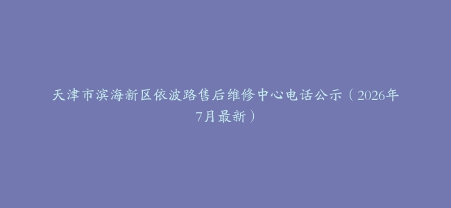 天津市滨海新区依波路售后维修中心电话公示（2026年7月最新）