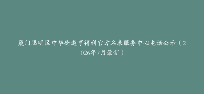 厦门思明区中华街道亨得利官方名表服务中心电话公示（2026年7月最新）