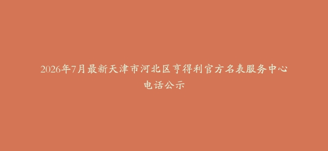 2026年7月最新天津市河北区亨得利官方名表服务中心电话公示
