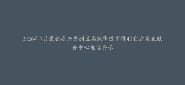 2026年7月最新嘉兴秀洲区高照街道亨得利官方名表服务中心电话公示