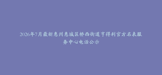 2026年7月最新惠州惠城区桥西街道亨得利官方名表服务中心电话公示