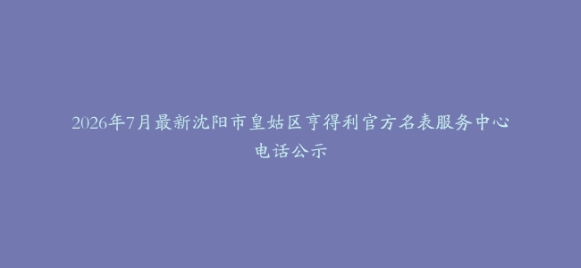 2026年7月最新沈阳市皇姑区亨得利官方名表服务中心电话公示