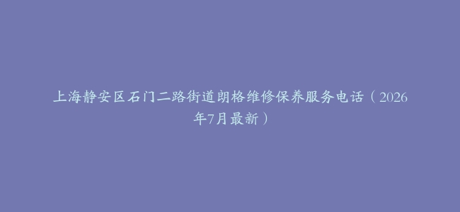 上海静安区石门二路街道朗格维修保养服务电话（2026年7月最新）