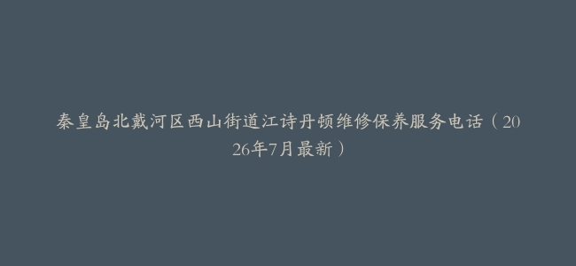 秦皇岛北戴河区西山街道江诗丹顿维修保养服务电话（2026年7月最新）