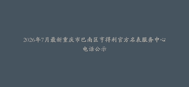 2026年7月最新重庆市巴南区亨得利官方名表服务中心电话公示