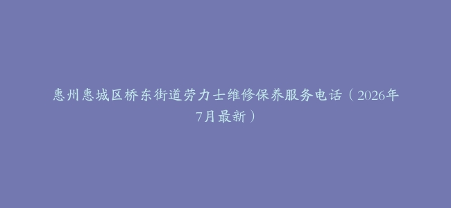 惠州惠城区桥东街道劳力士维修保养服务电话（2026年7月最新）