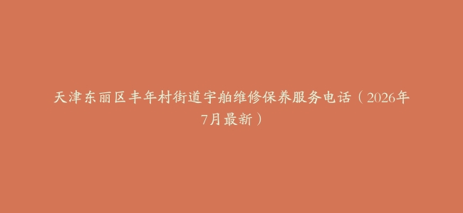 天津东丽区丰年村街道宇舶维修保养服务电话（2026年7月最新）