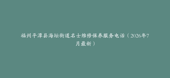 福州平潭县海坛街道名士维修保养服务电话（2026年7月最新）