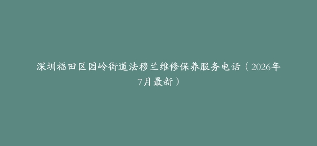 深圳福田区园岭街道法穆兰维修保养服务电话（2026年7月最新）