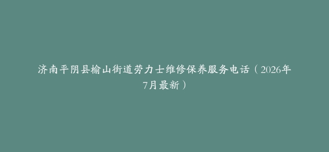 济南平阴县榆山街道劳力士维修保养服务电话（2026年7月最新）