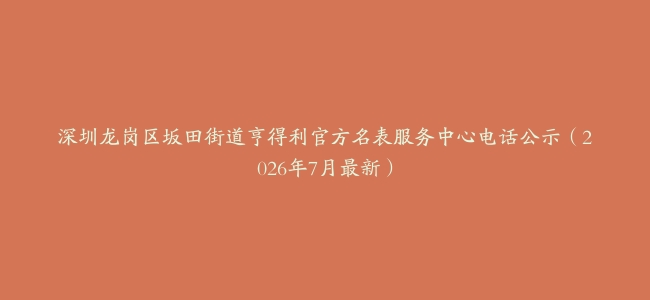 深圳龙岗区坂田街道亨得利官方名表服务中心电话公示（2026年7月最新）