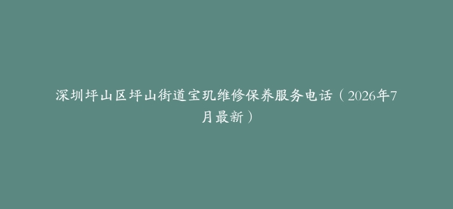 深圳坪山区坪山街道宝玑维修保养服务电话（2026年7月最新）