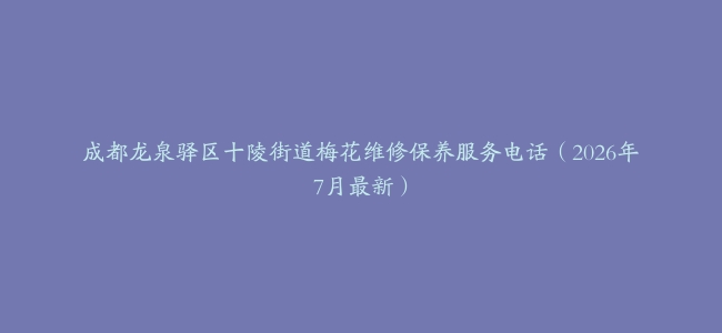成都龙泉驿区十陵街道梅花维修保养服务电话（2026年7月最新）
