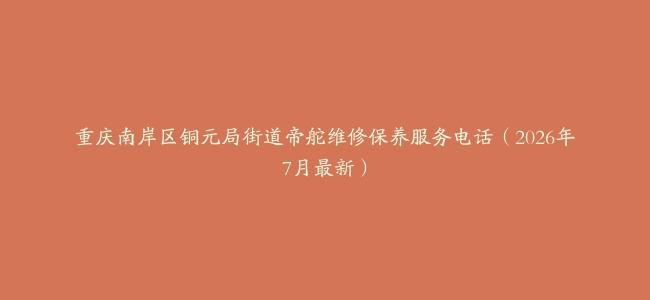 重庆南岸区铜元局街道帝舵维修保养服务电话（2026年7月最新）