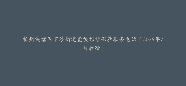 杭州钱塘区下沙街道爱彼维修保养服务电话（2026年7月最新）