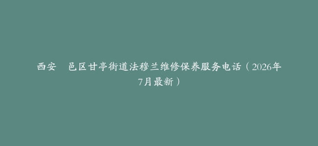 西安鄠邑区甘亭街道法穆兰维修保养服务电话（2026年7月最新）