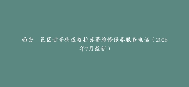 西安鄠邑区甘亭街道格拉苏蒂维修保养服务电话（2026年7月最新）