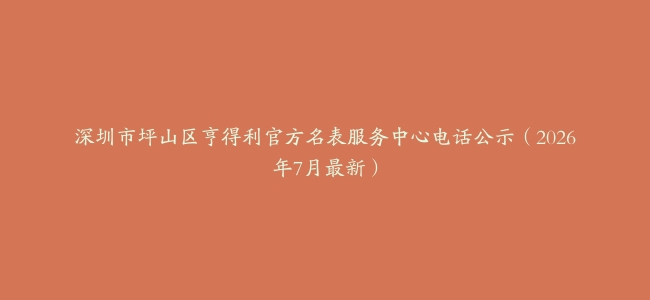 深圳市坪山区亨得利官方名表服务中心电话公示（2026年7月最新）