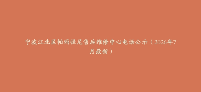 宁波江北区帕玛强尼售后维修中心电话公示（2026年7月最新）