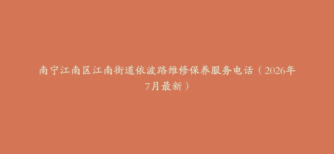 南宁江南区江南街道依波路维修保养服务电话（2026年7月最新）
