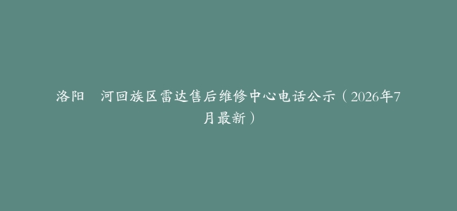 洛阳瀍河回族区雷达售后维修中心电话公示（2026年7月最新）