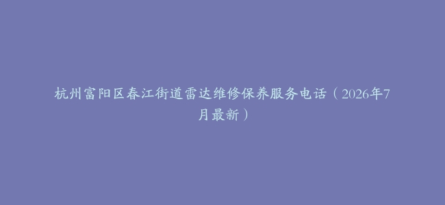 杭州富阳区春江街道雷达维修保养服务电话（2026年7月最新）