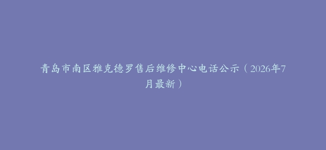 青岛市南区雅克德罗售后维修中心电话公示（2026年7月最新）