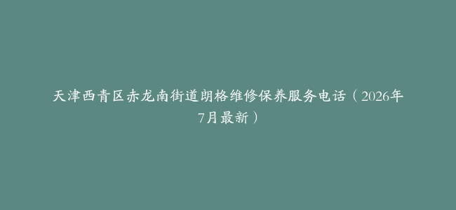 天津西青区赤龙南街道朗格维修保养服务电话（2026年7月最新）