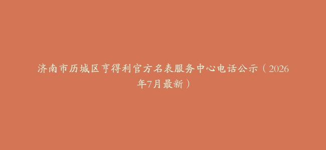 济南市历城区亨得利官方名表服务中心电话公示（2026年7月最新）