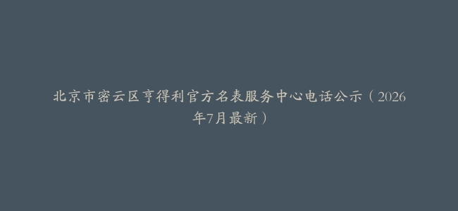 北京市密云区亨得利官方名表服务中心电话公示（2026年7月最新）